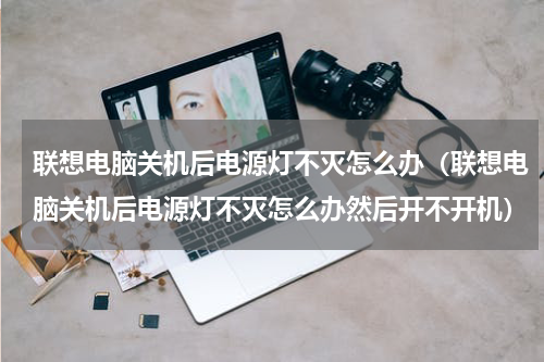 联想电脑关机后电源灯不灭怎么办（联想电脑关机后电源灯不灭怎么办然后开不开机）