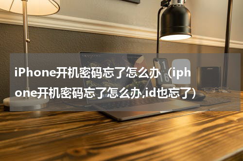 iPhone开机密码忘了怎么办（iphone开机密码忘了怎么办,id也忘了）