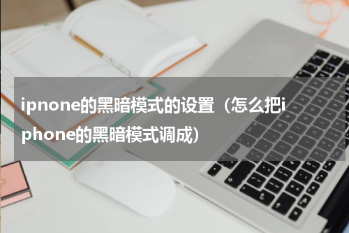 ipnone的黑暗模式的设置（怎么把iphone的黑暗模式调成）