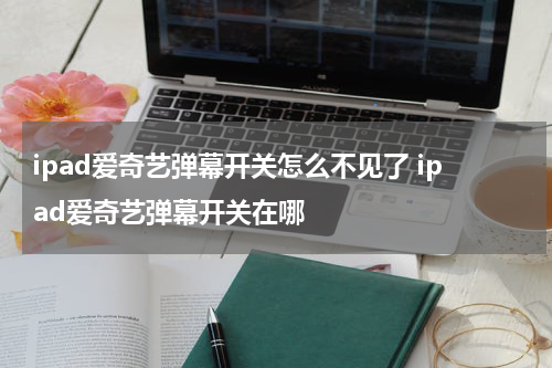 ipad爱奇艺弹幕开关怎么不见了 ipad爱奇艺弹幕开关在哪