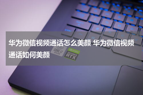 华为微信视频通话怎么美颜 华为微信视频通话如何美颜