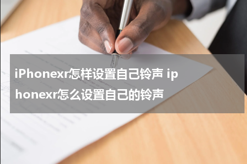 iPhonexr怎样设置自己铃声 iphonexr怎么设置自己的铃声
