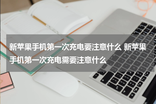 新苹果手机第一次充电要注意什么 新苹果手机第一次充电需要注意什么