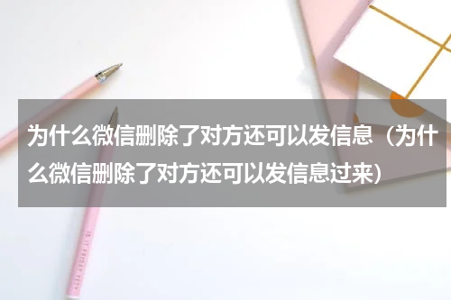 为什么微信删除了对方还可以发信息（为什么微信删除了对方还可以发信息过来）