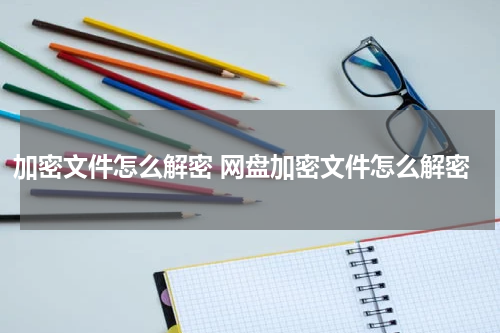 加密文件怎么解密 网盘加密文件怎么解密