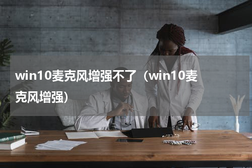 win10麦克风增强不了（win10麦克风增强）