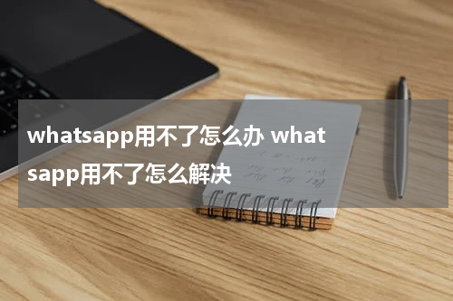 whatsapp用不了怎么办 whatsapp用不了怎么解决