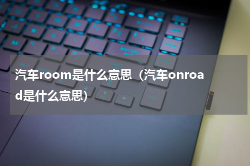 汽车room是什么意思（汽车onroad是什么意思）