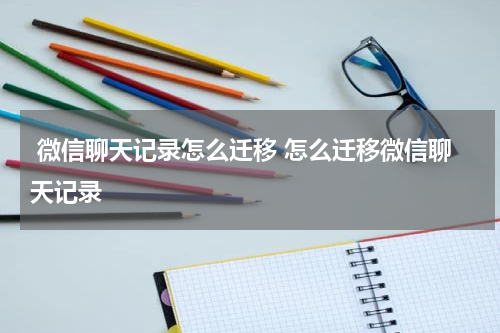  微信聊天记录怎么迁移 怎么迁移微信聊天记录
