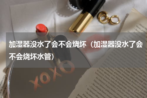 加湿器没水了会不会烧坏（加湿器没水了会不会烧坏水管）