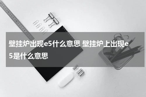 壁挂炉出现e5什么意思 壁挂炉上出现e5是什么意思