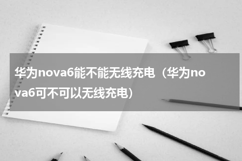 华为nova6能不能无线充电（华为nova6可不可以无线充电）