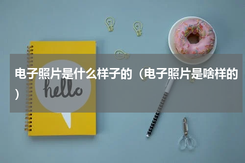电子照片是什么样子的（电子照片是啥样的）