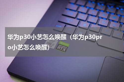 华为p30小艺怎么唤醒（华为p30pro小艺怎么唤醒）
