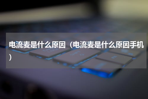 电流麦是什么原因（电流麦是什么原因手机）