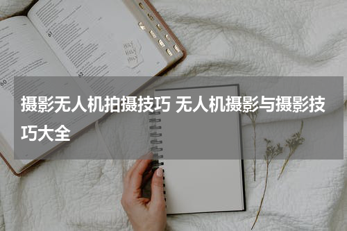摄影无人机拍摄技巧 无人机摄影与摄影技巧大全