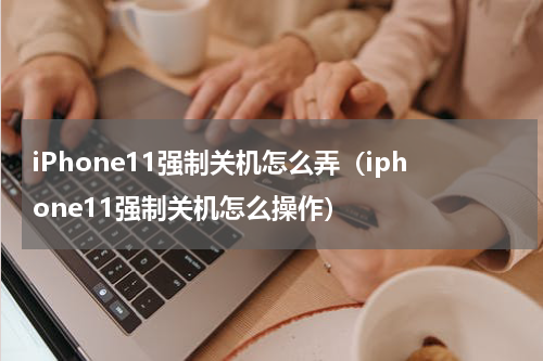 iPhone11强制关机怎么弄（iphone11强制关机怎么操作）