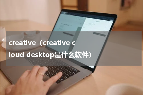 creative（creative cloud desktop是什么软件）