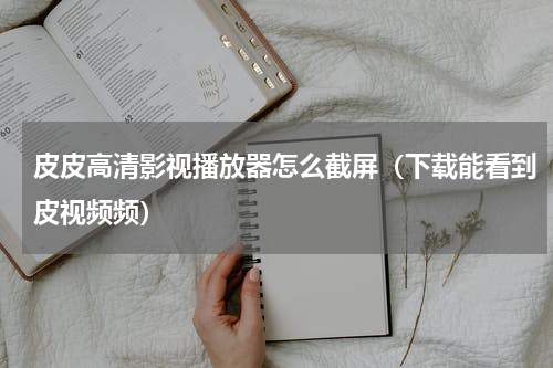 皮皮高清影视播放器怎么截屏（下载能看到皮视频频）