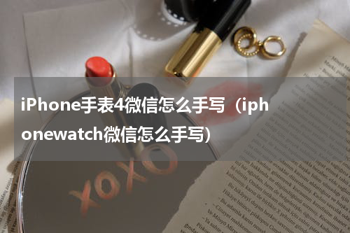 iPhone手表4微信怎么手写（iphonewatch微信怎么手写）