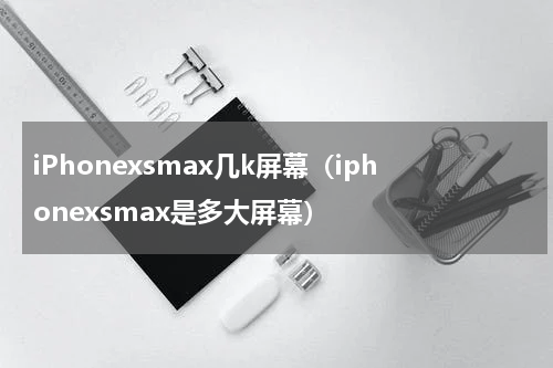 iPhonexsmax几k屏幕（iphonexsmax是多大屏幕）