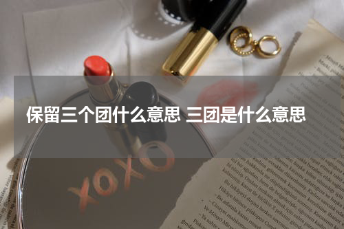 保留三个团什么意思 三团是什么意思