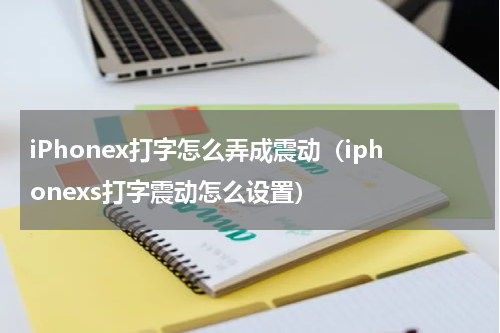 iPhonex打字怎么弄成震动（iphonexs打字震动怎么设置）