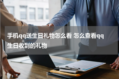 手机qq送生日礼物怎么看 怎么查看qq生日收到的礼物