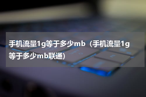 手机流量1g等于多少mb（手机流量1g等于多少mb联通）