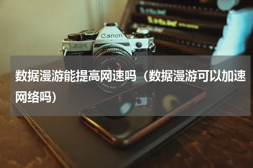 数据漫游能提高网速吗（数据漫游可以加速网络吗）