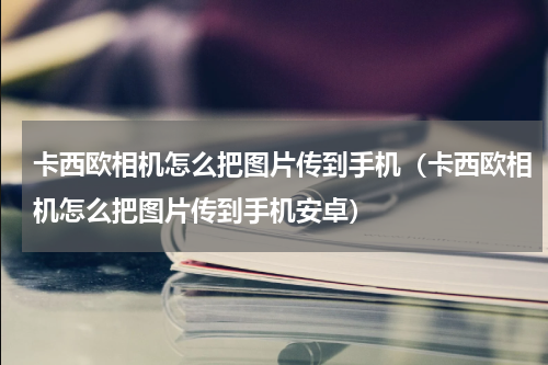 卡西欧相机怎么把图片传到手机（卡西欧相机怎么把图片传到手机安卓）