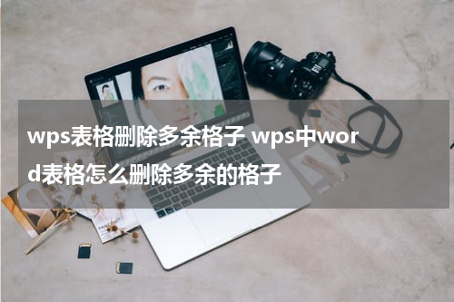 wps表格删除多余格子 wps中word表格怎么删除多余的格子