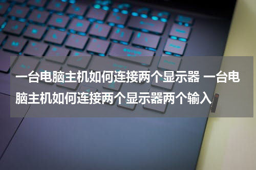 一台电脑主机如何连接两个显示器 一台电脑主机如何连接两个显示器两个输入