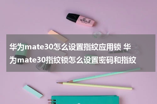 华为mate30怎么设置指纹应用锁 华为mate30指纹锁怎么设置密码和指纹