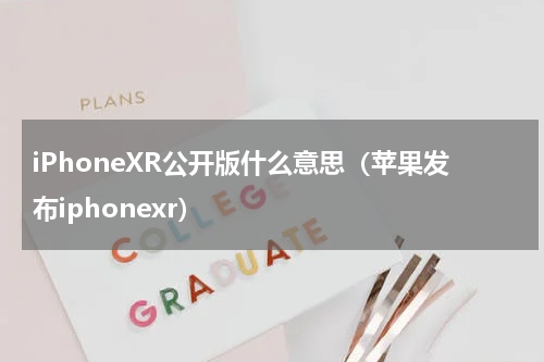 iPhoneXR公开版什么意思（苹果发布iphonexr）