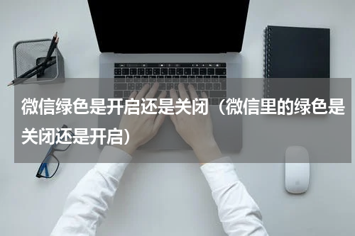 微信绿色是开启还是关闭（微信里的绿色是关闭还是开启）