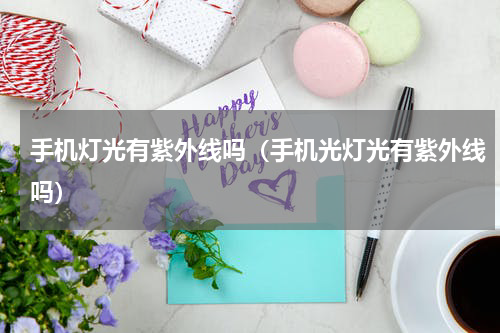 手机灯光有紫外线吗（手机光灯光有紫外线吗）