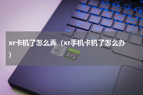 xr卡机了怎么弄（xr手机卡机了怎么办）