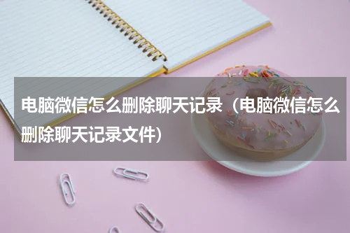 电脑微信怎么删除聊天记录（电脑微信怎么删除聊天记录文件）