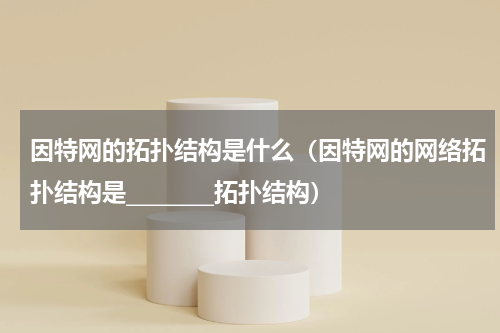 因特网的拓扑结构是什么（因特网的网络拓扑结构是________拓扑结构）