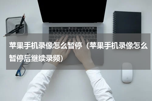 苹果手机录像怎么暂停（苹果手机录像怎么暂停后继续录频）