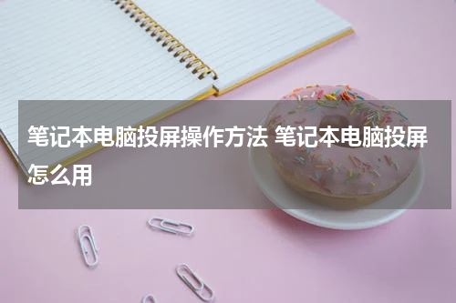 笔记本电脑投屏操作方法 笔记本电脑投屏怎么用