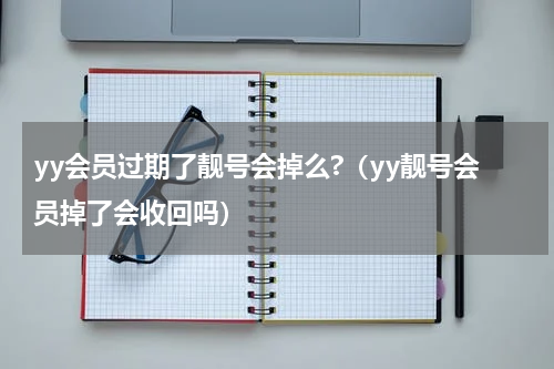 yy会员过期了靓号会掉么?（yy靓号会员掉了会收回吗）