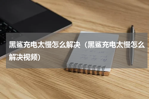 黑鲨充电太慢怎么解决（黑鲨充电太慢怎么解决视频）