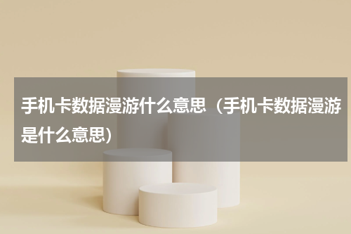 手机卡数据漫游什么意思（手机卡数据漫游是什么意思）