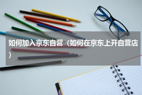 如何加入京东自营（如何在京东上开自营店）