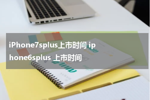 iPhone7splus上市时间 iphone6splus 上市时间