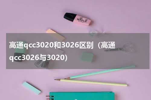 高通qcc3020和3026区别（高通qcc3026与3020）
