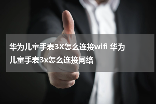 华为儿童手表3X怎么连接wifi 华为儿童手表3x怎么连接网络