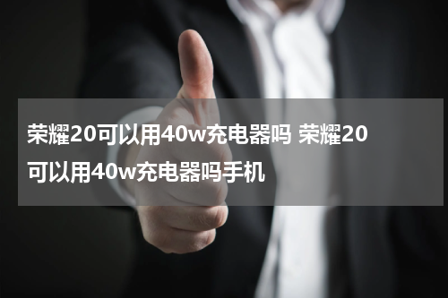 荣耀20可以用40w充电器吗 荣耀20可以用40w充电器吗手机
